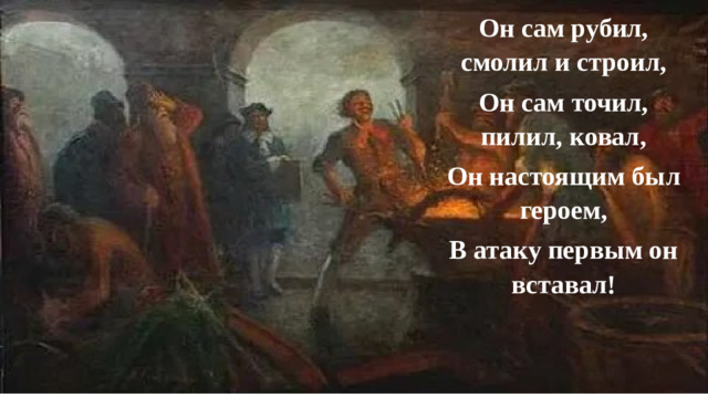 Он сам рубил, смолил и строил, Он сам точил, пилил, ковал, Он настоящим был героем, В атаку первым он вставал!