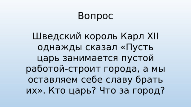 Вопрос Шведский король Карл XII однажды сказал «Пусть царь занимается пустой работой-строит города, а мы оставляем себе славу брать их». Кто царь? Что за город?