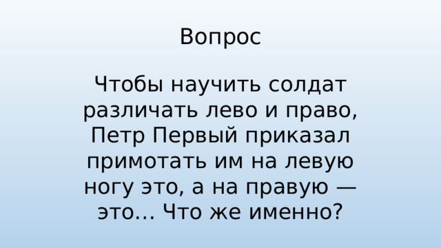 Вопрос Чтобы научить солдат различать лево и право, Петр Первый приказал примотать им на левую ногу это, а на правую —это… Что же именно?
