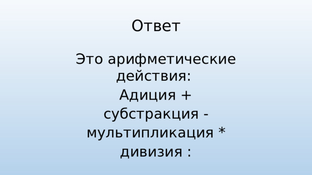Ответ Это арифметические действия: Адиция + субстракция - мультипликация * дивизия :