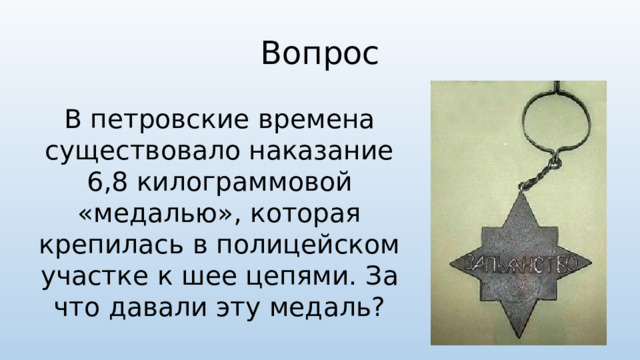 Вопрос В петровские времена существовало наказание 6,8 килограммовой «медалью», которая крепилась в полицейском участке к шее цепями. За что давали эту медаль?