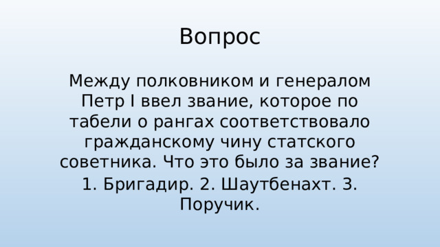 Вопрос Между полковником и генералом Петр I ввел звание, которое по табели о рангах соответствовало гражданскому чину статского советника. Что это было за звание? 1. Бригадир. 2. Шаутбенахт. 3. Поручик.