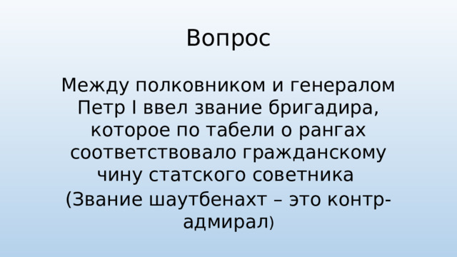 Вопрос Между полковником и генералом Петр I ввел звание бригадира, которое по табели о рангах соответствовало гражданскому чину статского советника (Звание шаутбенахт – это контр-адмирал )