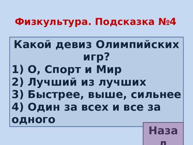 Физкультура. Подсказка №4  Какой девиз Олимпийских игр? 1) О, Спорт и Мир 2) Лучший из лучших 3) Быстрее, выше, сильнее 4) Один за всех и все за одного Назад