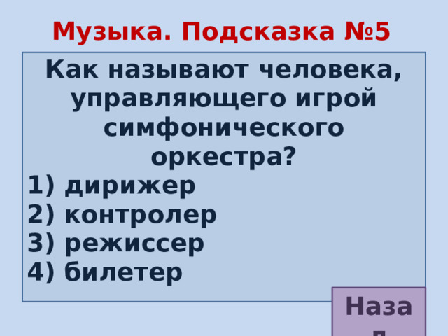 Музыка. Подсказка №5  Как называют человека, управляющего игрой симфонического оркестра? 1) дирижер  2) контролер 3) режиссер 4) билетер Назад