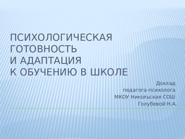 Психологическая готовность  и адаптация  к обучению в школе Доклад педагога-психолога МКОУ Никольская СОШ Голубевой Н.А.