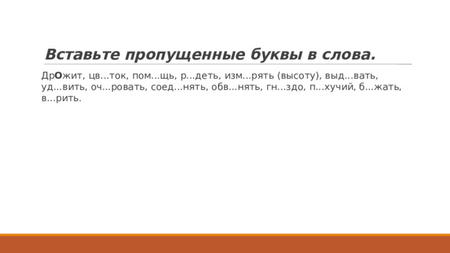 Вставьте пропущенные буквы в слова. Др О жит, цв...ток, пом...щь, р...деть, изм...рять (высоту), выд...вать, уд...вить, оч...ровать, соед...нять, обв...нять, гн...здо, п...хучий, б...жать, в...рить. 