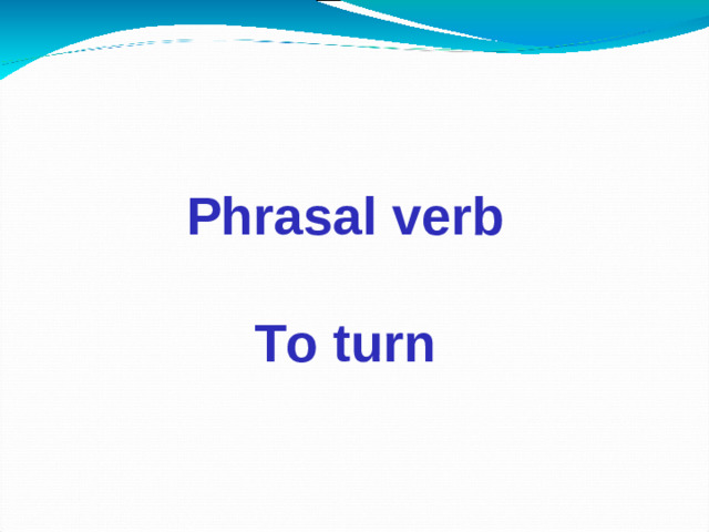 Phrasal verb  To turn