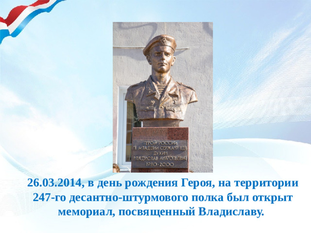26.03.2014, в день рождения Героя, на территории 247-го десантно-штурмового полка был открыт мемориал, посвященный Владиславу.