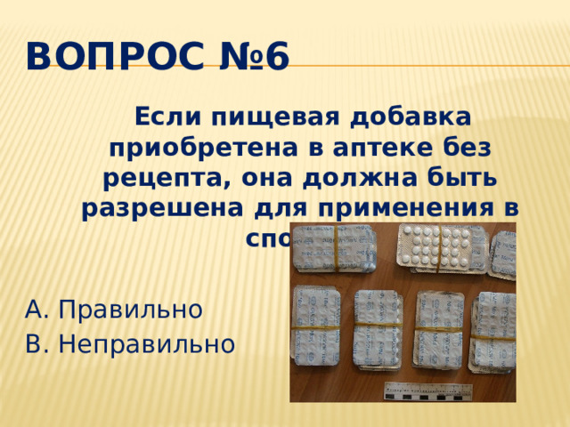 ВОПРОС №6  Если пищевая добавка приобретена в аптеке без рецепта, она должна быть разрешена для применения в спорте. A. Правильно B. Неправильно
