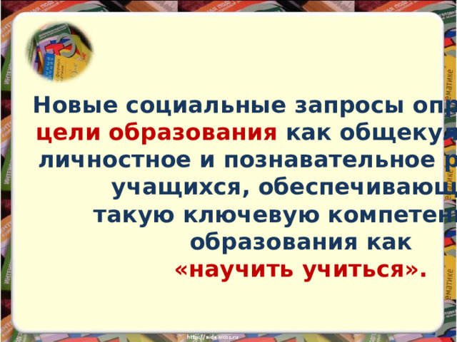 Новые социальные запросы определяют  цели образования как общекультурное, личностное и познавательное развитие учащихся, обеспечивающие такую ключевую компетенцию образования как «научить учиться».