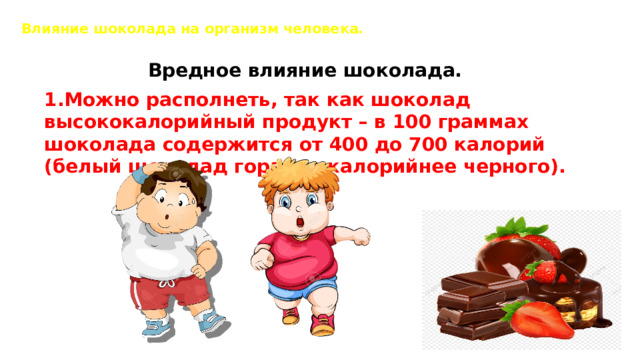 Влияние шоколада на организм человека.    Вредное влияние шоколада.  1.Можно располнеть, так как шоколад высококалорийный продукт – в 100 граммах шоколада содержится от 400 до 700 калорий (белый шоколад гораздо калорийнее черного).
