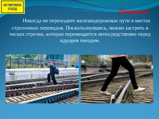 Помните!         Никогда не переходите железнодорожные пути в местах стрелочных переводов. Поскользнувшись, можно застрять в тисках стрелки, которая перемещается непосредственно перед идущим поездом.