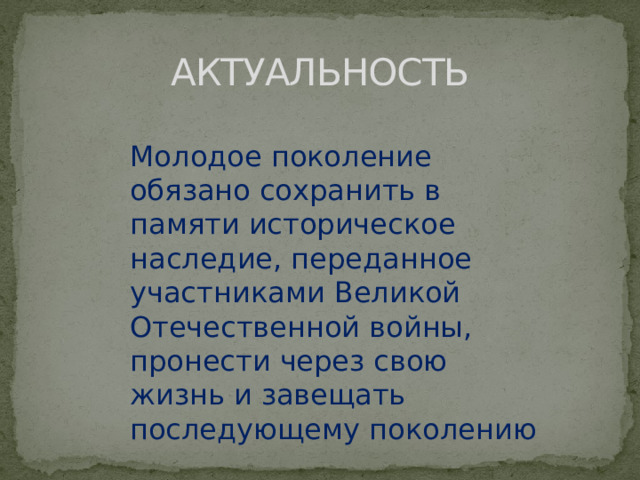 АКТУАЛЬНОСТЬ Молодое поколение обязано сохранить в памяти историческое наследие, переданное участниками Великой Отечественной войны, пронести через свою жизнь и завещать последующему поколению