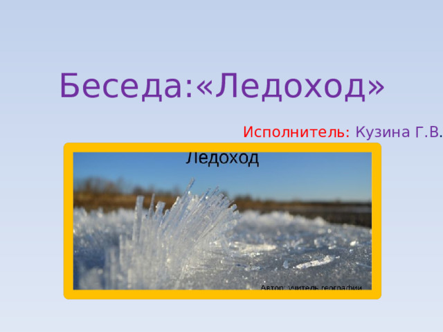 Беседа:«Ледоход» Исполнитель: Кузина Г.В .