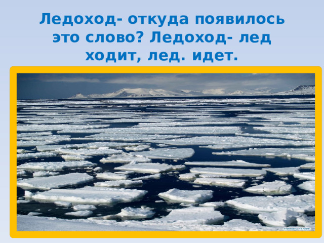Ледоход- откуда появилось это слово? Ледоход- лед ходит, лед. идет.