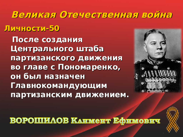Великая Отечественная война Личности-50  После создания Центрального штаба партизанского движения во главе с Пономаренко, он был назначен Главнокомандующим партизанским движением.