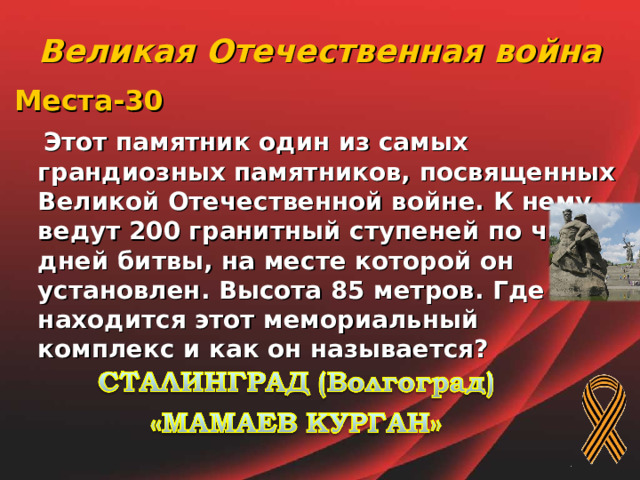Великая Отечественная война Места-30  Этот памятник один из самых грандиозных памятников, посвященных Великой Отечественной войне. К нему ведут 200 гранитный ступеней по числу дней битвы, на месте которой он установлен. Высота 85 метров. Где находится этот мемориальный комплекс и как он называется?