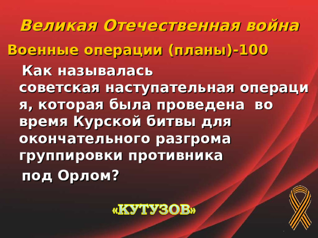 Великая Отечественная война Военные операции (планы)-100  Как называлась советская наступательная операция, которая была проведена  во время Курской битвы для окончательного разгрома группировки противника   под Орлом ?