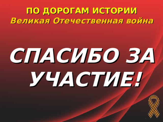 ПО ДОРОГАМ ИСТОРИИ  Великая Отечественная война   СПАСИБО ЗА УЧАСТИЕ!