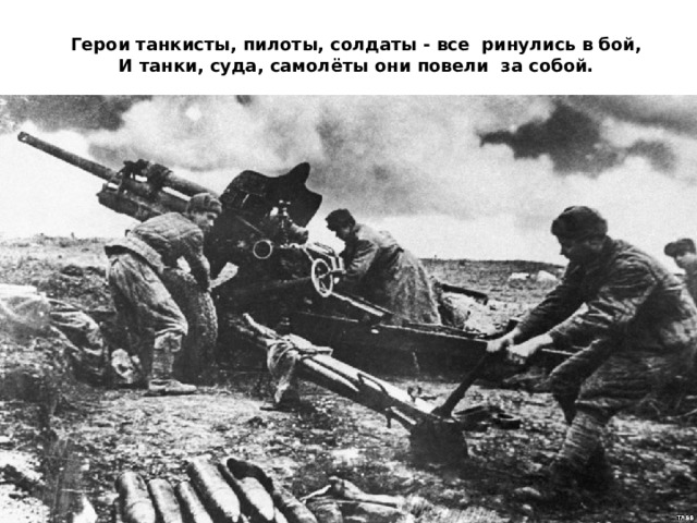 Герои танкисты, пилоты, солдаты - все ринулись в бой,  И танки, суда, самолёты они повели за собой.