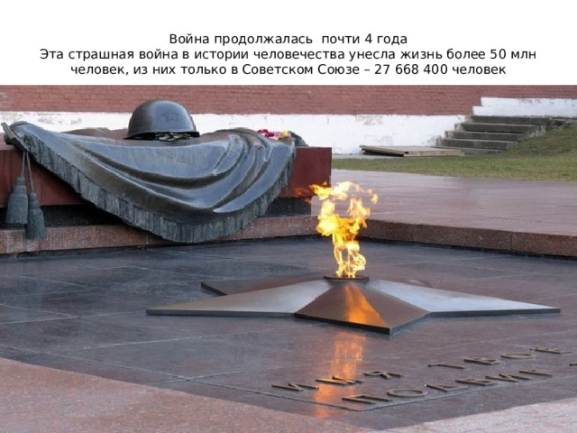 Война продолжалась почти 4 года  Эта страшная война в истории человечества унесла жизнь более 50 млн че­ло­­век, из них только в Советском Союзе – 27 668 400 чело­век