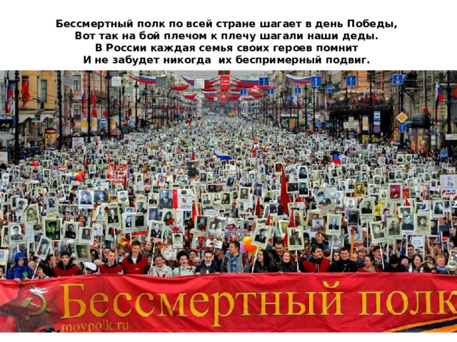 Бессмертный полк по всей стране шагает в день Победы,  Вот так на бой плечом к плечу шагали наши деды.  В России каждая семья своих героев помнит  И не забудет никогда их беспримерный подвиг.