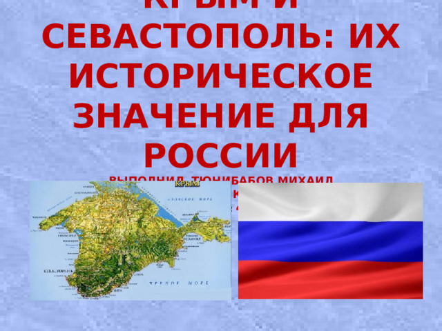 Крым и Севастополь: их историческое значение для России  Выполнил Тюнибабов Михаил  Ученик 11 класса  ГКОУ СОШ № 4 при ИУ