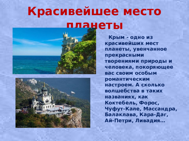 Красивейшее место планеты  Крым - одно из красивейших мест планеты, увенчанное прекрасными творениями природы и человека, покоряющее вас своим особым романтическим настроем. А сколько волшебства в таких названиях, как Коктебель, Форос, Чуфут-Кале, Массандра, Балаклава, Кара-Даг, Ай-Петри, Ливадия…