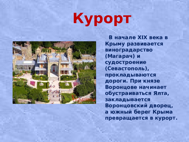 Курорт  В начале XIX века в Крыму развивается виноградарство (Магарач) и судостроение (Севастополь), прокладываются дороги. При князе Воронцове начинает обустраиваться Ялта, закладывается Воронцовский дворец, а южный берег Крыма превращается в курорт.