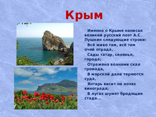 Крым  Именно о Крыме написал великий русский поэт А.С. Пушкин следующие строки:  Всё живо там, всё там очей отрада,  Сады татар, селенья, города;  Отражена волнами скал громада,  В морской дали теряются суда,  Янтарь висит на лозах винограда;  В лугах шумят бродящие стада...