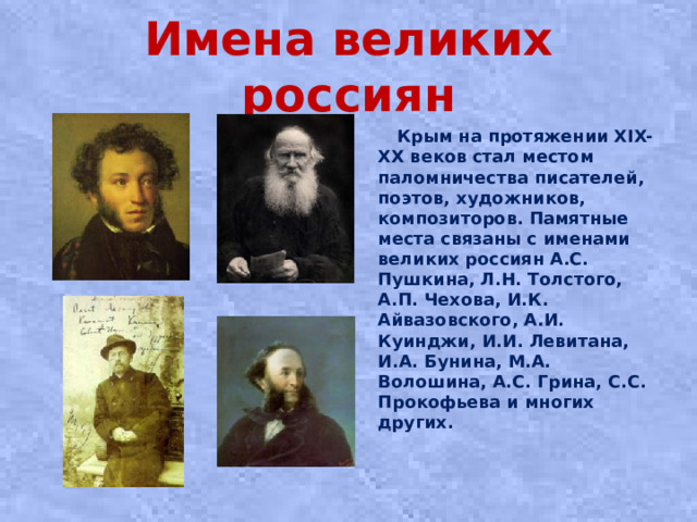 Имена великих россиян  Крым на протяжении XIX-XX веков стал местом паломничества писателей, поэтов, художников, композиторов. Памятные места связаны с именами великих россиян А.С. Пушкина, Л.Н. Толстого, А.П. Чехова, И.К. Айвазовского, А.И. Куинджи, И.И. Левитана, И.А. Бунина, М.А. Волошина, А.С. Грина, С.С. Прокофьева и многих других.  