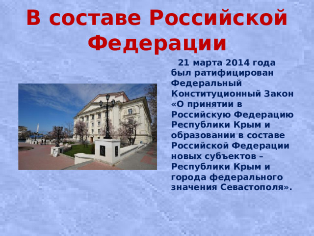 В составе Российской Федерации  21 марта 2014 года был ратифицирован Федеральный Конституционный Закон «О принятии в Российскую Федерацию Республики Крым и образовании в составе Российской Федерации новых субъектов – Республики Крым и города федерального значения Севастополя».