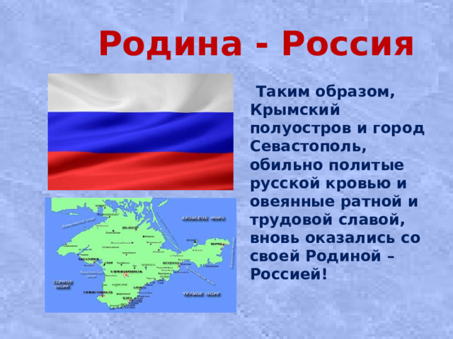 Родина - Россия  Таким образом, Крымский полуостров и город Севастополь, обильно политые русской кровью и овеянные ратной и трудовой славой, вновь оказались со своей Родиной – Россией!