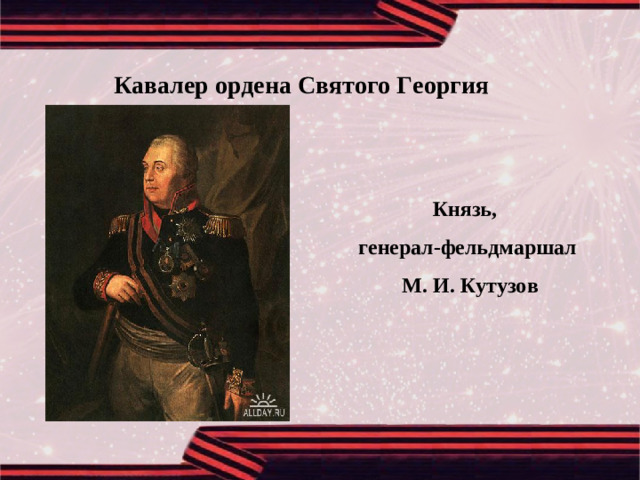 Кавалер ордена Святого Георгия Князь, генерал-фельдмаршал  М. И. Кутузов