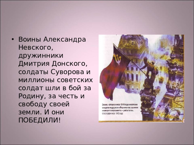 Воины Александра Невского, дружинники Дмитрия Донского, солдаты Суворова и миллионы советских солдат шли в бой за Родину, за честь и свободу своей земли. И они ПОБЕДИЛИ!