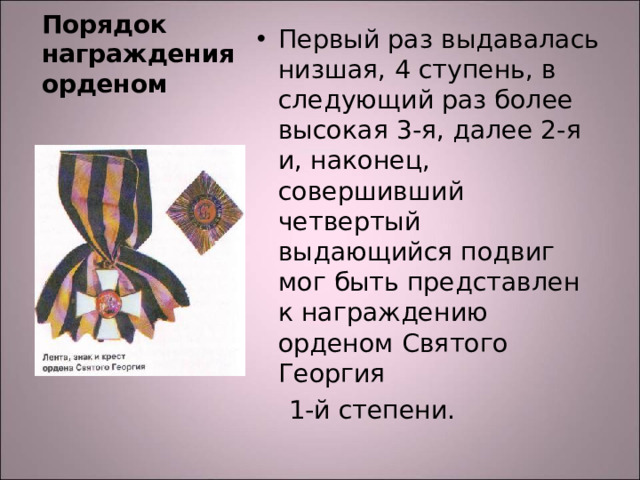 Первый раз выдавалась низшая, 4 ступень, в следующий раз более высокая 3-я, далее 2-я и, наконец, совершивший четвертый выдающийся подвиг мог быть представлен к награждению орденом Святого Георгия