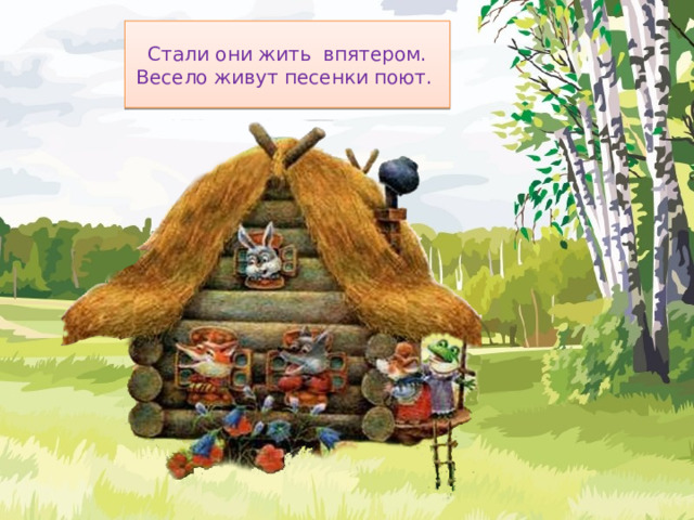 Стали они жить впятером.  Весело живут песенки поют.