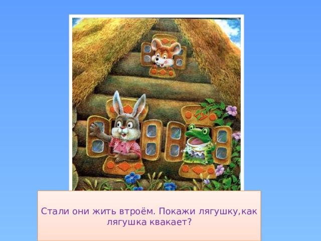 Стали они жить втроём. Покажи лягушку,как лягушка квакает?