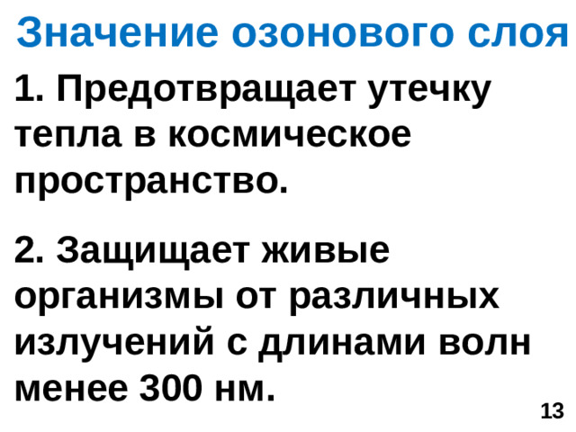 Значение озонового слоя   1. Предотвращает утечку тепла в космическое пространство.  2. Защищает живые организмы от различных излучений с длинами волн менее 300 нм.  13