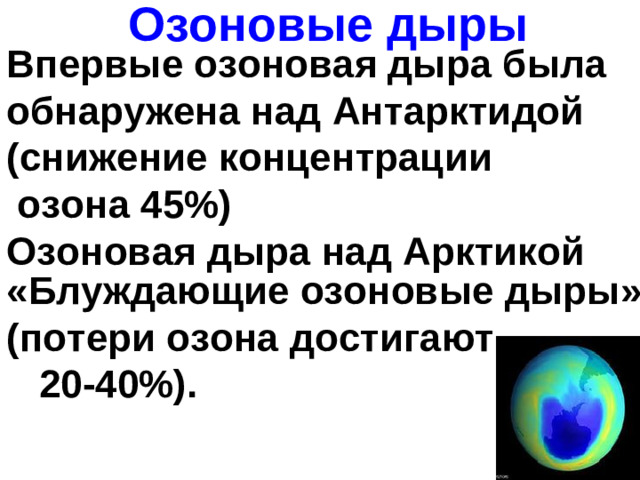 Озоновые дыры Впервые озоновая дыра была обнаружена над Антарктидой (снижение концентрации озона 45%)  Озоновая дыра над Арктикой   «Блуждающие озоновые дыры» (потери озона достигают 20-40%).
