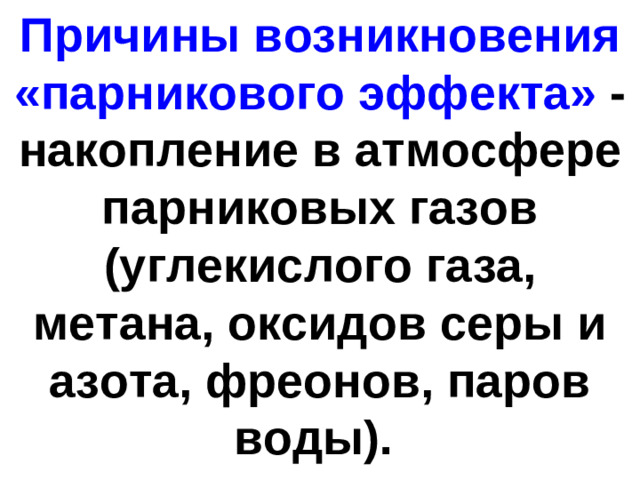 Причины возникновения «парникового эффекта» - накопление в атмосфере парниковых газов (углекислого газа, метана, оксидов серы и азота, фреонов, паров воды).