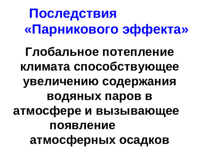 Последствия «Парникового эффекта»  Глобальное потепление климата способствующее увеличению содержания водяных паров в атмосфере и вызывающее появление атмосферных осадков