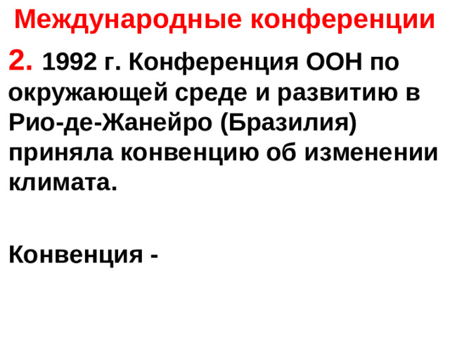 Международные конференции 2. 1992 г. Конференция ООН по окружающей среде и развитию в Рио-де-Жанейро (Бразилия) приняла конвенцию об изменении климата.  Конвенция -