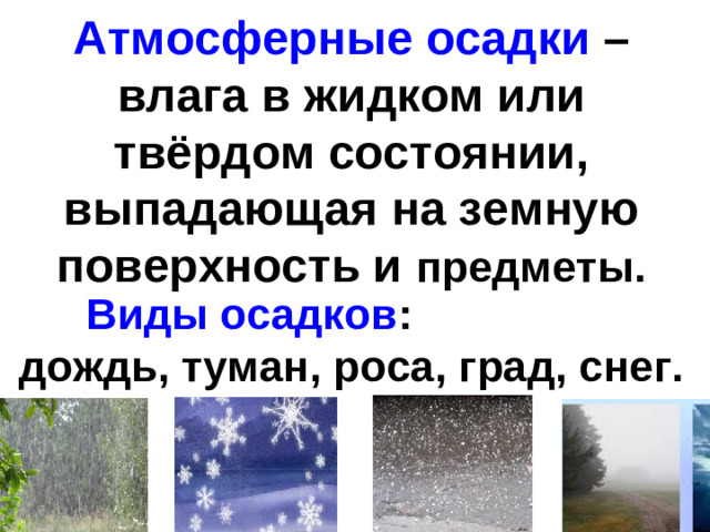Атмосферные осадки – влага в жидком или твёрдом состоянии, выпадающая на земную поверхность и предметы. Виды осадков : дождь, туман, роса, град, снег.