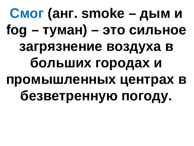 Смог (анг. smoke – дым и fog – туман)  – это сильное загрязнение воздуха в больших городах и промышленных центрах в безветренную погоду.