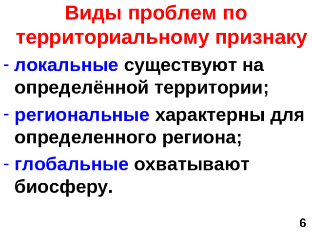 Виды проблем по территориальному признаку локальные существуют на определённой территории; региональные характерны для определенного региона; глобальные охватывают биосферу.  6