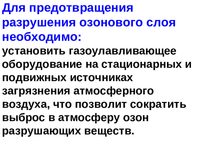 Для предотвращения разрушения озонового слоя необходимо:  установить газоулавливающее оборудование на стационарных и подвижных источниках загрязнения атмосферного воздуха, что позволит сократить выброс в атмосферу озон разрушающих веществ.