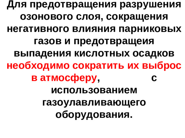 Для предотвращения разрушения озонового слоя, сокращения негативного влияния парниковых газов и предотвращеия выпадения кислотных осадков необходимо сократить их выброс в атмосферу , с использованием газоулавливающего оборудования.