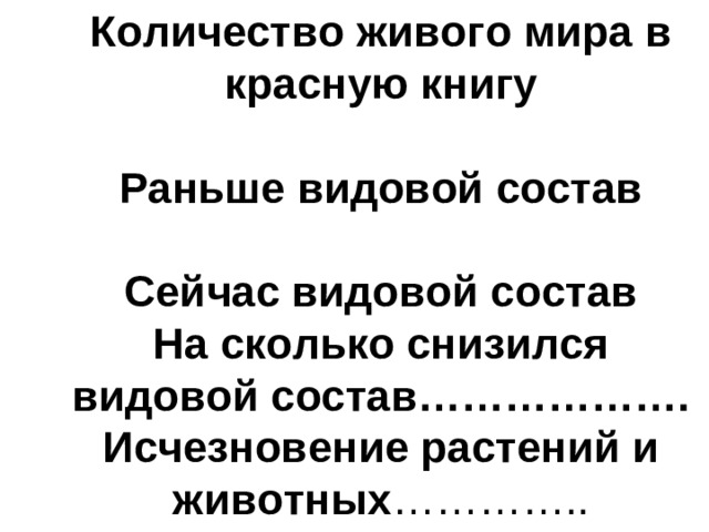 Количество живого мира в красную книгу   Раньше видовой состав   Сейчас видовой состав  На сколько снизился видовой состав……………….  Исчезновение растений и животных …………..